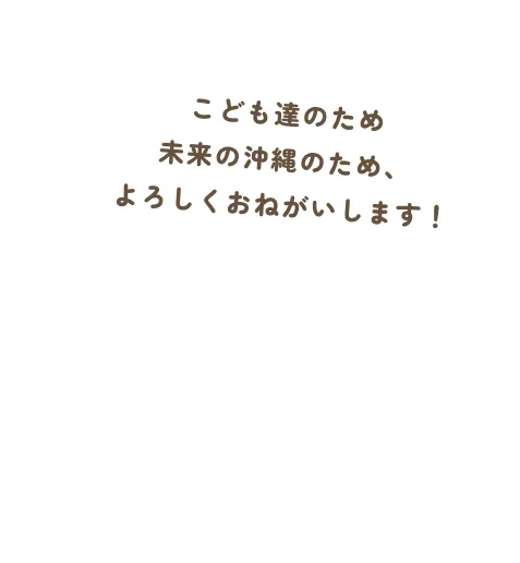 こども達のため未来の沖縄のため、よろしくおねがいします!