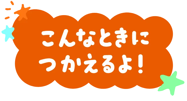 こんなときにつかえるよ！